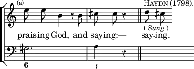 \new ChoirStaff << \override Score.Rest #'style = #'classical \override Score.TimeSignature #'stencil = ##f
  \new Staff \relative e'' { \time 3/4 \mark \markup \tiny "(a)" \autoBeamOff
    e8 e b4 r8 b | cis cis r4*2/1 \bar "||" s32^\markup \caps "Haydn (1798)."_\markup \small { (\italic"Sung") } d8 cis }
  \addlyrics { prais -- ing God, and say -- ing:— say -- ing. }
  \new Staff { \clef bass gis2. a4 r4*2/1 | s }
  \figures { < 6 >2. < _+ >4 } >>