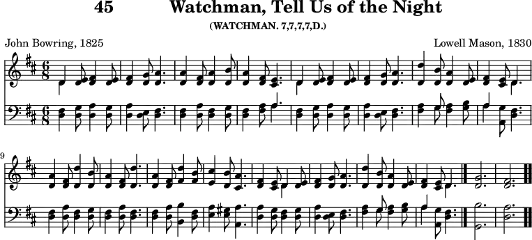 \version "2.16.2" 
\header { tagline = ##f title = \markup { "45" "          " "Watchman, Tell Us of the Night" } subsubtitle = "(WATCHMAN. 7,7,7,7,D.)" composer = "Lowell Mason, 1830" poet = "John Bowring, 1825" }
\score { << << \new Staff \with {midiInstrument = #"flute"} { \key d \major \time 6/8 \relative d' {
  << { d4 } \\ { d } >> <e d>8 <fis d>4 <e d>8 |
  <fis d>4 <g d>8 <a d,>4. |
  q4 <fis d>8 <a d,>4 <b d,>8 |
  <a d,>4 <fis d>8 <e cis>4. | %end of line 1
  << { d4 } \\ { d } >> <e d>8 <fis d>4 <e d>8 |
  <fis d>4 <g d>8 <a d,>4. |
  <d d,>4 <b d,>8 <a d,>4 <e d>8 |
  <fis d>4 <e cis>8 << { d4. } \\ { d } >> | %end of line 2
  <a' d,>4 <fis d>8 <d' d,>4 <b d,>8 |
  <a d,>4 <fis d>8 <d' d,>4. |
  <a d,>4 <fis d>8 <d' fis,>4 <b fis>8 |
  <cis e,>4 <b d,>8 <a cis,>4. | % end of line 3
  <fis d>4 <e cis>8 << { d4 } \\ { d } >> <e d>8 |
  <fis d>4 <g d>8 <a d,>4. |
  <d d,>4 <b d,>8 <a d,>4 <e d>8 |
  <fis d>4 <e cis>8 << { d4. } \\ { d } >> \bar "|."
  <g d>2. | <fis d> \bar ".." } }
\new Staff \with {midiInstrument = #"flute"} { \clef bass \key d \major \relative d {
  <d fis>4 <d g>8 <d a'>4 <d g>8 |
  <d a'>4 <d e>8 <d fis>4. |
  q4 <d a'>8 <d fis>4 <d g>8 |
  <d fis>4 <fis a>8 << { a4. } \\ { a } >> | %end of line 1
  <fis d>4 <d g>8 <d a'>4 <d g>8 |
  <d a'>4 <d e>8 <d fis>4. |
  <fis a>4 << { g8 } \\ { g } >> <fis a>4 <g b>8 |
  << { a4 } \\ { a } >> <g a,>8 <d fis>4. | %end of line 2
  q4 <d a'>8 <d fis>4 <d g>8 |
  <d fis>4 <d a'>8 <d fis>4. |
  q4 <d a'>8 <b b'>4 <d fis>8 |
  <e a>4 <e gis>8 <a, a'>4. | %end of line 3
  <d a'>4 <d g>8 <d fis>4 <d g>8 |
  <d a'>4 <d e>8 <d fis>4. |
  <fis a>4 << { g8 } \\ { g } >> <fis a>4 <g b>8 |
  << { a4 } \\ { a } >> <g a,>8 <fis d>4. |
  <b g,>2. <a d,> } } >> >>
\layout { indent = #0 }
\midi { \tempo 8 = 76 } }
